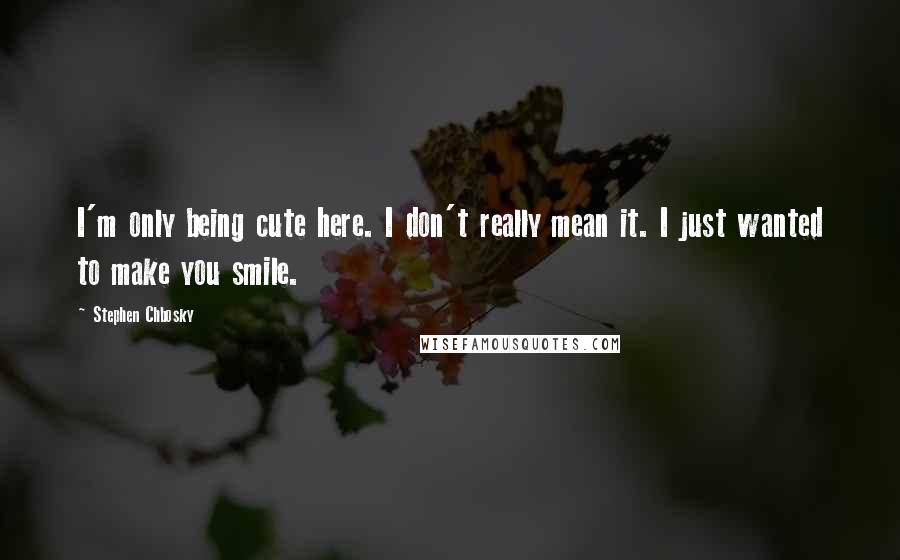 Stephen Chbosky Quotes: I'm only being cute here. I don't really mean it. I just wanted to make you smile.