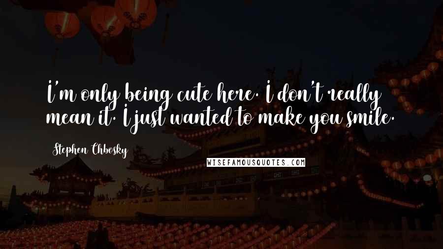 Stephen Chbosky Quotes: I'm only being cute here. I don't really mean it. I just wanted to make you smile.