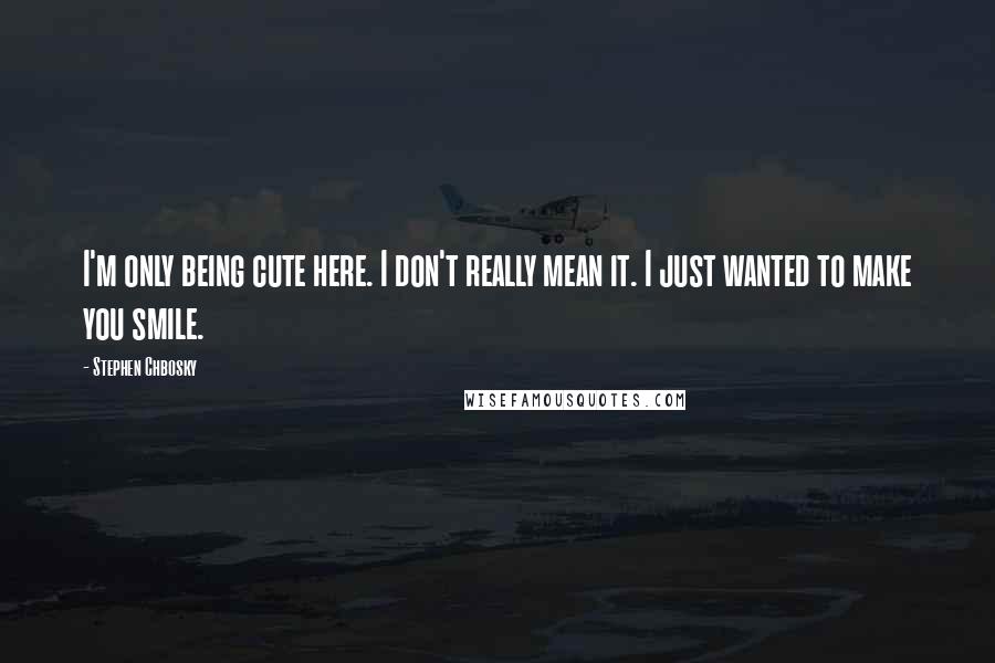 Stephen Chbosky Quotes: I'm only being cute here. I don't really mean it. I just wanted to make you smile.