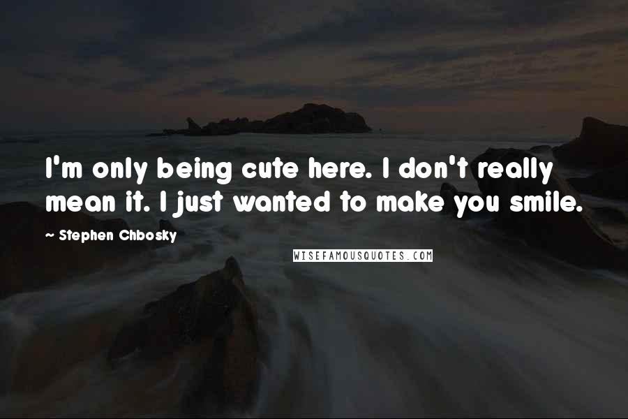 Stephen Chbosky Quotes: I'm only being cute here. I don't really mean it. I just wanted to make you smile.