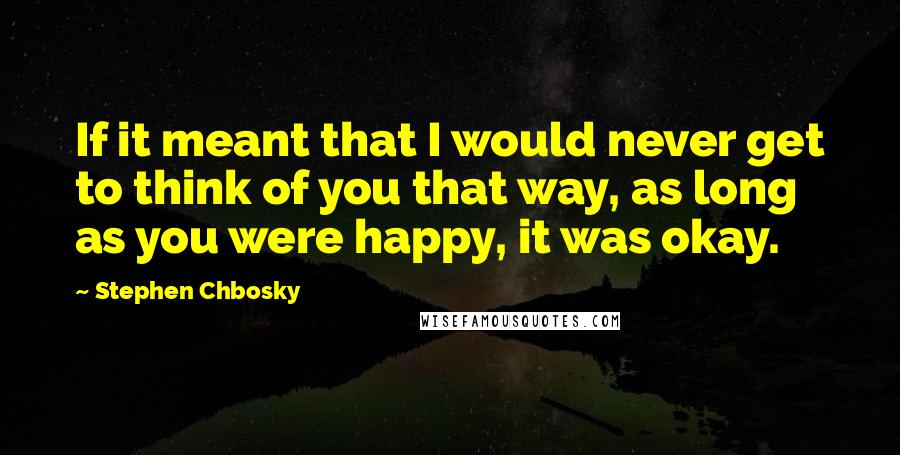 Stephen Chbosky Quotes: If it meant that I would never get to think of you that way, as long as you were happy, it was okay.