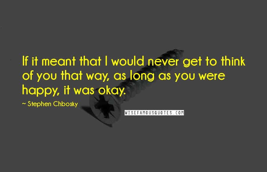 Stephen Chbosky Quotes: If it meant that I would never get to think of you that way, as long as you were happy, it was okay.