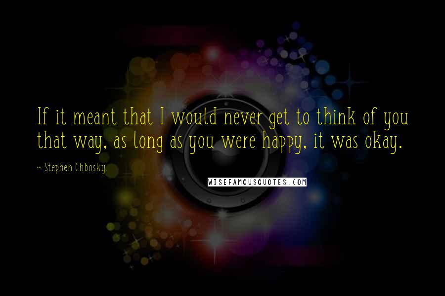 Stephen Chbosky Quotes: If it meant that I would never get to think of you that way, as long as you were happy, it was okay.