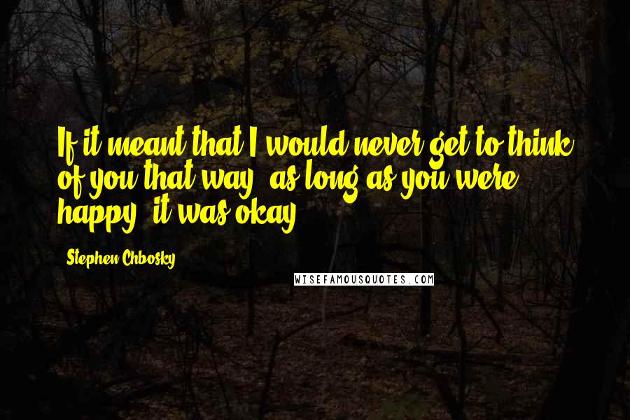 Stephen Chbosky Quotes: If it meant that I would never get to think of you that way, as long as you were happy, it was okay.