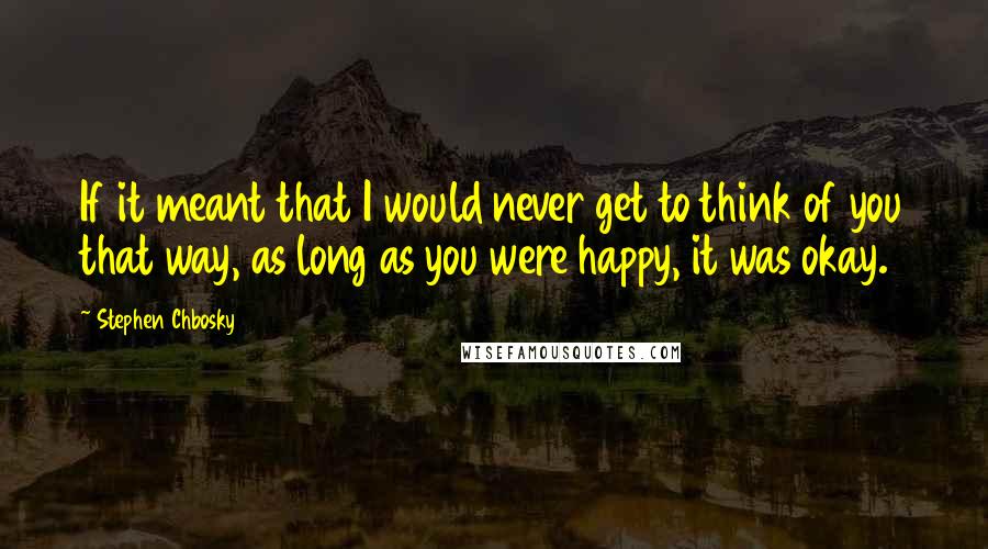 Stephen Chbosky Quotes: If it meant that I would never get to think of you that way, as long as you were happy, it was okay.