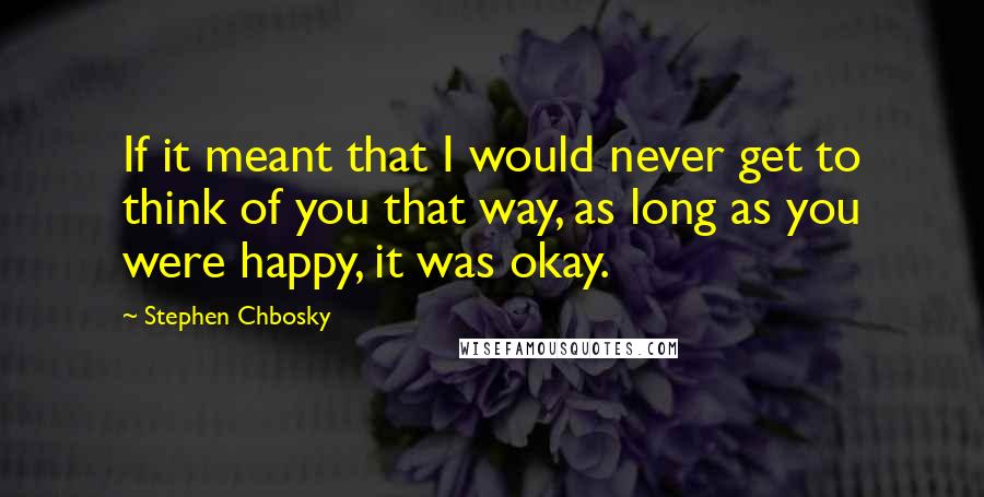 Stephen Chbosky Quotes: If it meant that I would never get to think of you that way, as long as you were happy, it was okay.