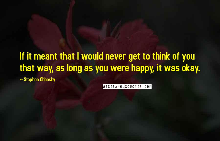 Stephen Chbosky Quotes: If it meant that I would never get to think of you that way, as long as you were happy, it was okay.