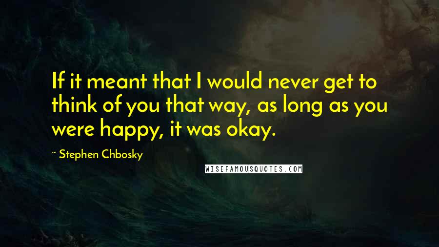 Stephen Chbosky Quotes: If it meant that I would never get to think of you that way, as long as you were happy, it was okay.