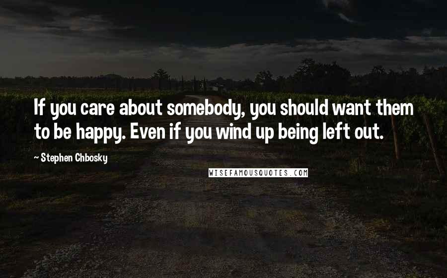 Stephen Chbosky Quotes: If you care about somebody, you should want them to be happy. Even if you wind up being left out.