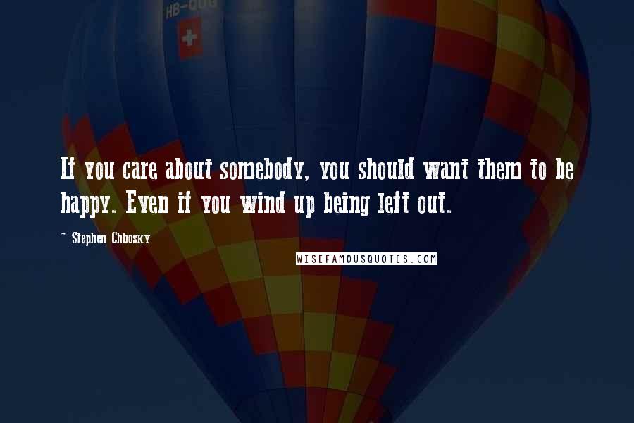 Stephen Chbosky Quotes: If you care about somebody, you should want them to be happy. Even if you wind up being left out.