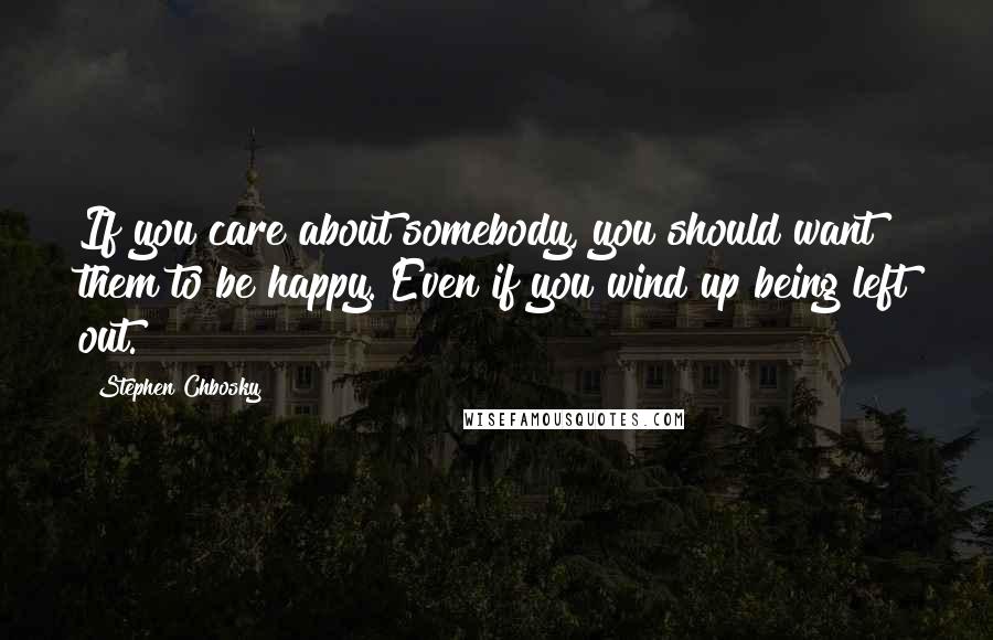 Stephen Chbosky Quotes: If you care about somebody, you should want them to be happy. Even if you wind up being left out.