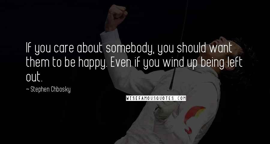 Stephen Chbosky Quotes: If you care about somebody, you should want them to be happy. Even if you wind up being left out.