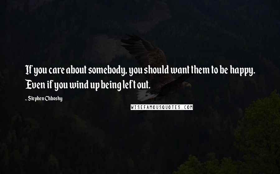 Stephen Chbosky Quotes: If you care about somebody, you should want them to be happy. Even if you wind up being left out.