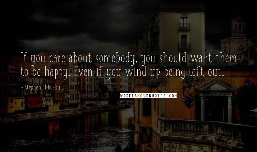 Stephen Chbosky Quotes: If you care about somebody, you should want them to be happy. Even if you wind up being left out.