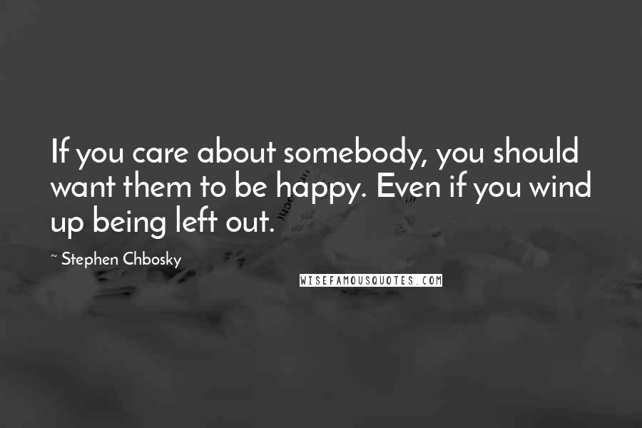 Stephen Chbosky Quotes: If you care about somebody, you should want them to be happy. Even if you wind up being left out.