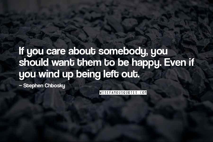 Stephen Chbosky Quotes: If you care about somebody, you should want them to be happy. Even if you wind up being left out.