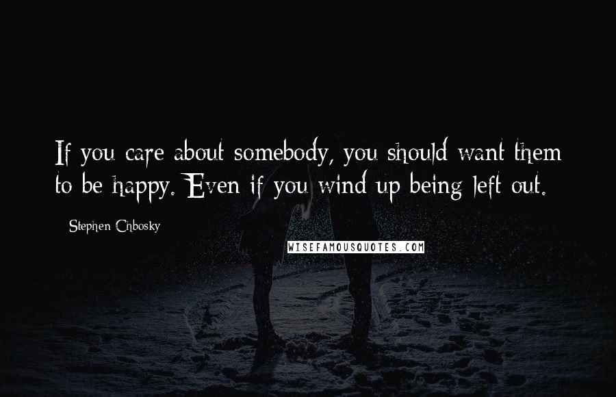 Stephen Chbosky Quotes: If you care about somebody, you should want them to be happy. Even if you wind up being left out.