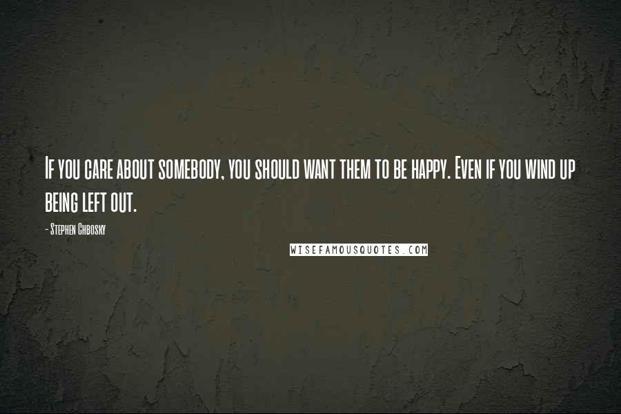 Stephen Chbosky Quotes: If you care about somebody, you should want them to be happy. Even if you wind up being left out.
