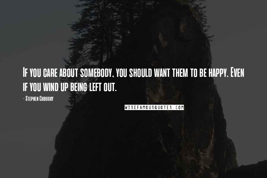 Stephen Chbosky Quotes: If you care about somebody, you should want them to be happy. Even if you wind up being left out.