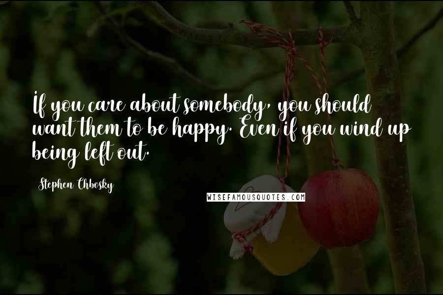 Stephen Chbosky Quotes: If you care about somebody, you should want them to be happy. Even if you wind up being left out.