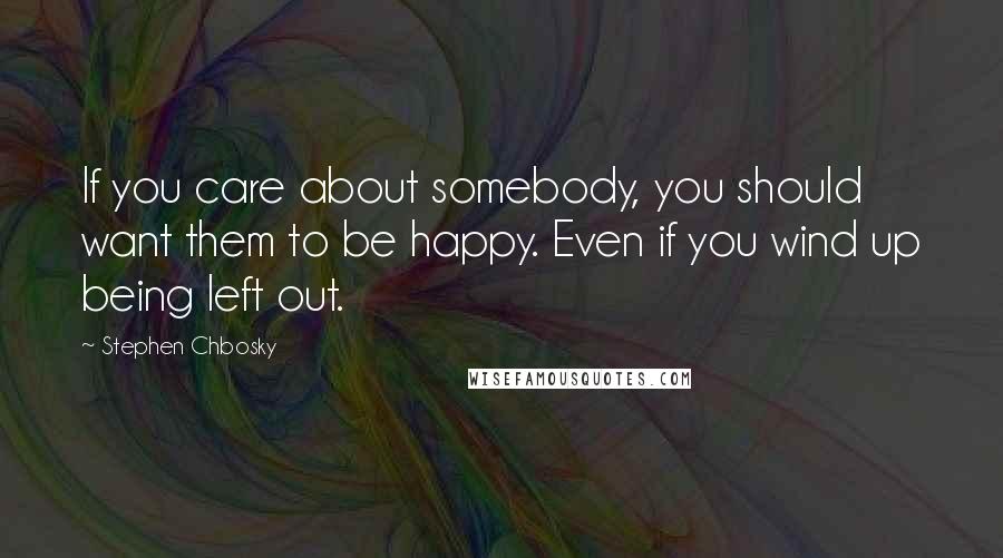 Stephen Chbosky Quotes: If you care about somebody, you should want them to be happy. Even if you wind up being left out.