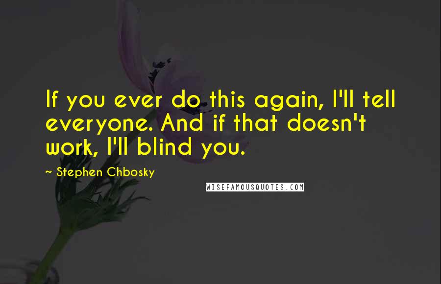 Stephen Chbosky Quotes: If you ever do this again, I'll tell everyone. And if that doesn't work, I'll blind you.