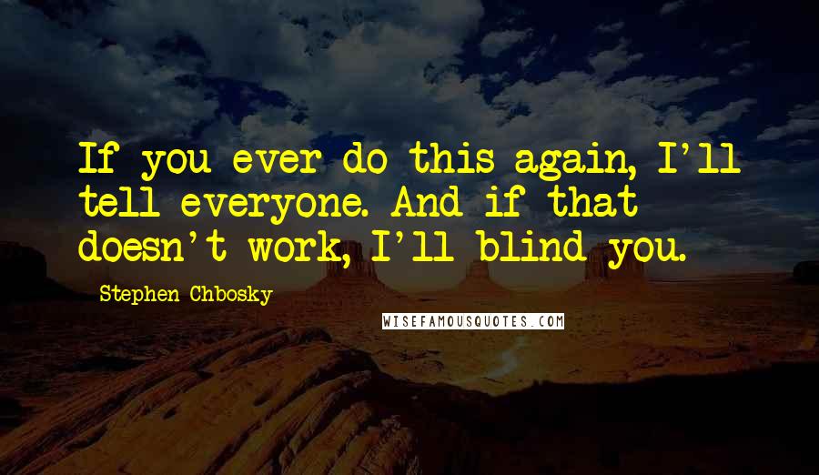 Stephen Chbosky Quotes: If you ever do this again, I'll tell everyone. And if that doesn't work, I'll blind you.