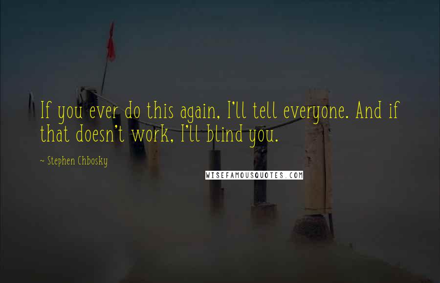 Stephen Chbosky Quotes: If you ever do this again, I'll tell everyone. And if that doesn't work, I'll blind you.
