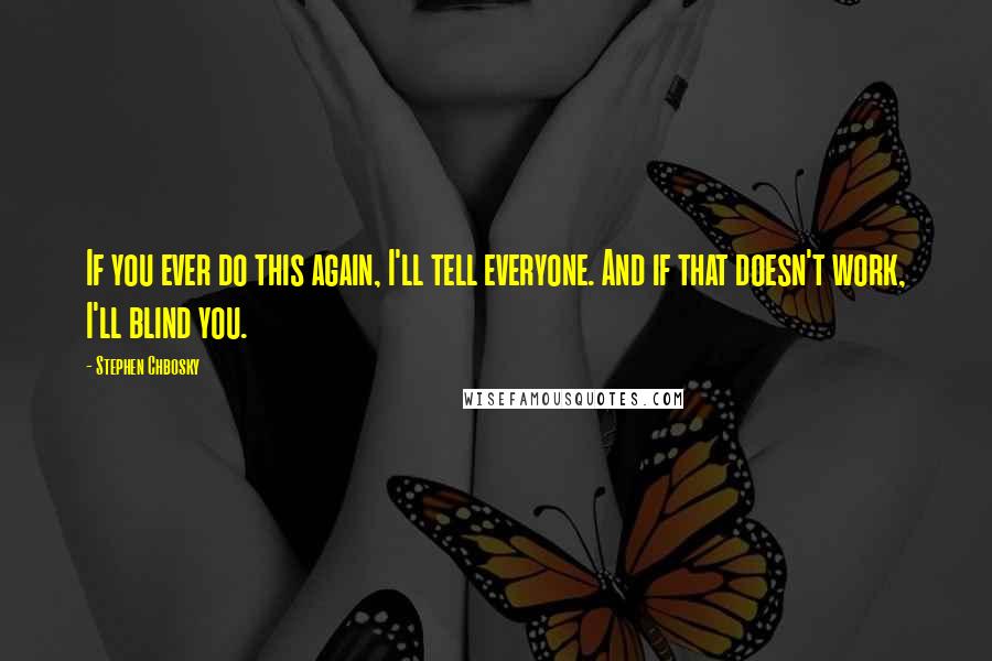 Stephen Chbosky Quotes: If you ever do this again, I'll tell everyone. And if that doesn't work, I'll blind you.