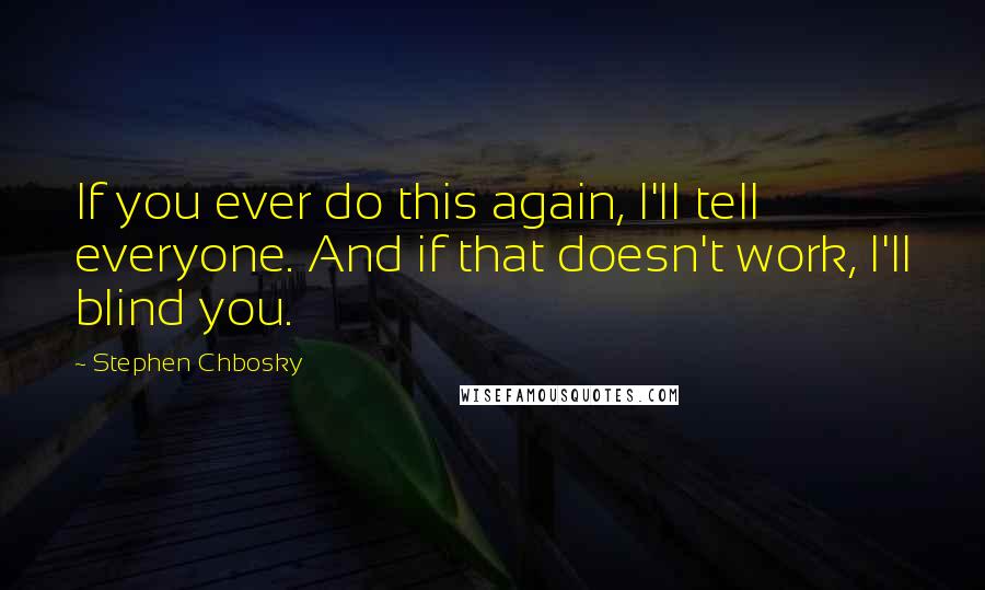 Stephen Chbosky Quotes: If you ever do this again, I'll tell everyone. And if that doesn't work, I'll blind you.