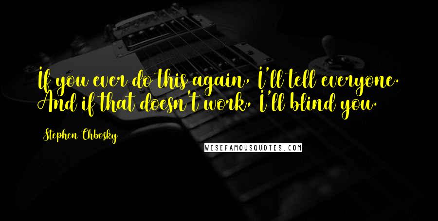 Stephen Chbosky Quotes: If you ever do this again, I'll tell everyone. And if that doesn't work, I'll blind you.