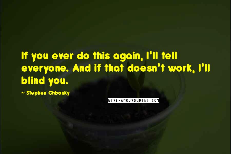Stephen Chbosky Quotes: If you ever do this again, I'll tell everyone. And if that doesn't work, I'll blind you.