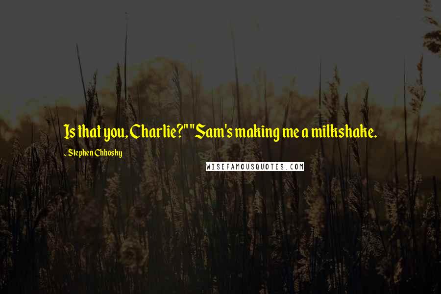 Stephen Chbosky Quotes: Is that you, Charlie?" "Sam's making me a milkshake.