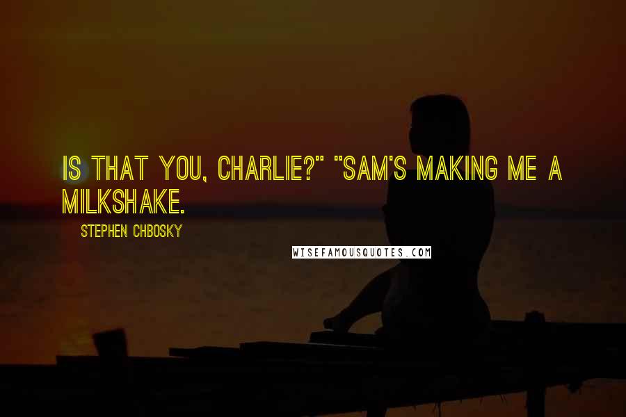 Stephen Chbosky Quotes: Is that you, Charlie?" "Sam's making me a milkshake.