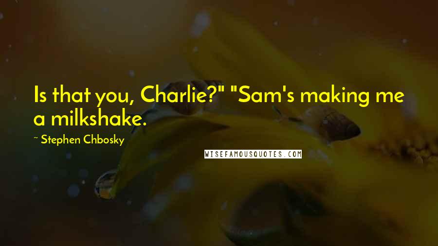 Stephen Chbosky Quotes: Is that you, Charlie?" "Sam's making me a milkshake.