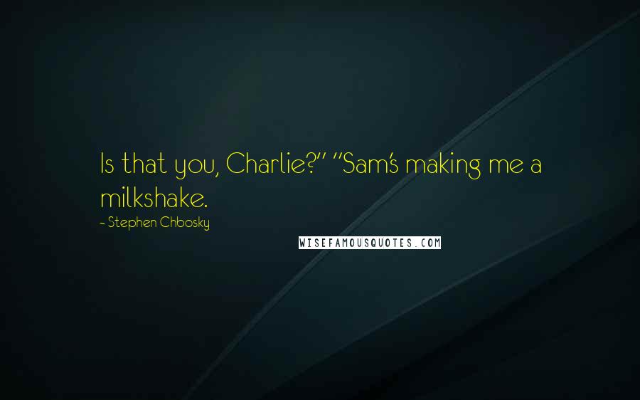 Stephen Chbosky Quotes: Is that you, Charlie?" "Sam's making me a milkshake.