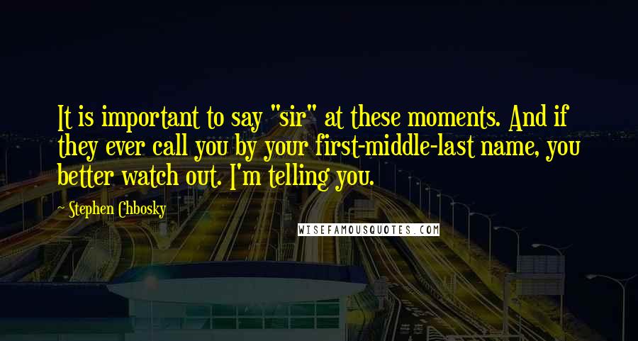 Stephen Chbosky Quotes: It is important to say "sir" at these moments. And if they ever call you by your first-middle-last name, you better watch out. I'm telling you.