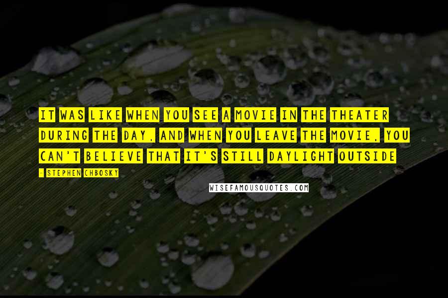 Stephen Chbosky Quotes: It was like when you see a movie in the theater during the day, and when you leave the movie, you can't believe that it's still daylight outside