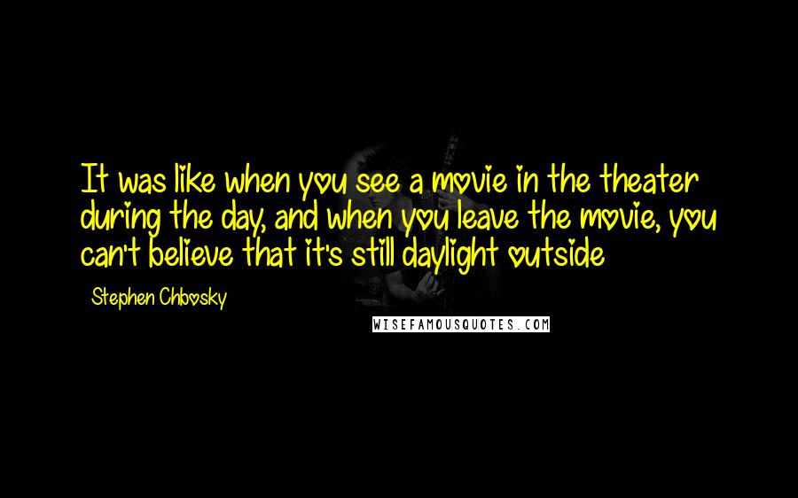 Stephen Chbosky Quotes: It was like when you see a movie in the theater during the day, and when you leave the movie, you can't believe that it's still daylight outside