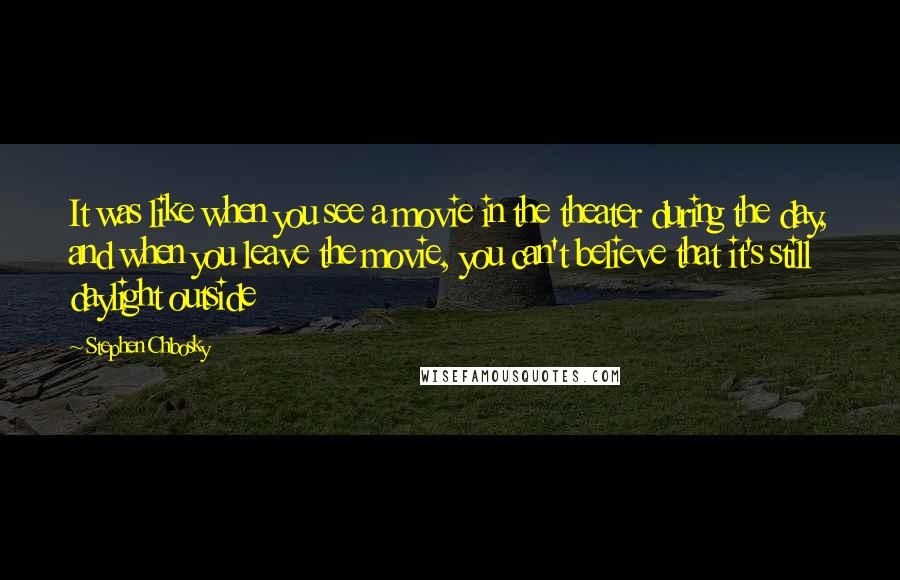 Stephen Chbosky Quotes: It was like when you see a movie in the theater during the day, and when you leave the movie, you can't believe that it's still daylight outside