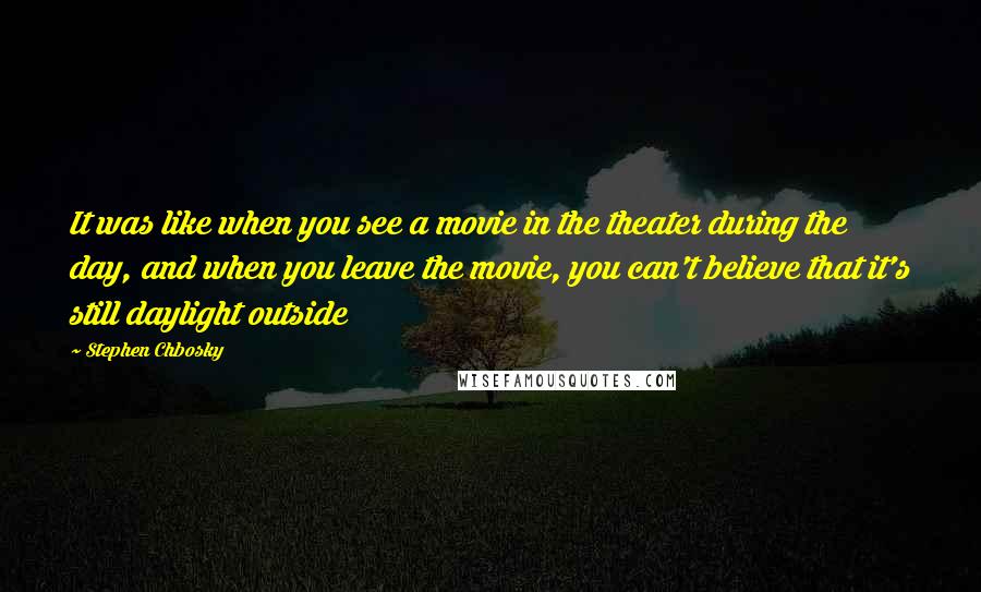 Stephen Chbosky Quotes: It was like when you see a movie in the theater during the day, and when you leave the movie, you can't believe that it's still daylight outside