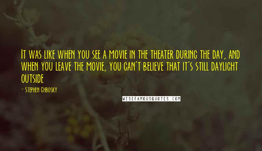 Stephen Chbosky Quotes: It was like when you see a movie in the theater during the day, and when you leave the movie, you can't believe that it's still daylight outside