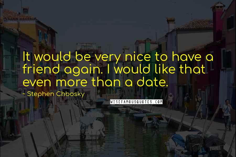 Stephen Chbosky Quotes: It would be very nice to have a friend again. I would like that even more than a date.