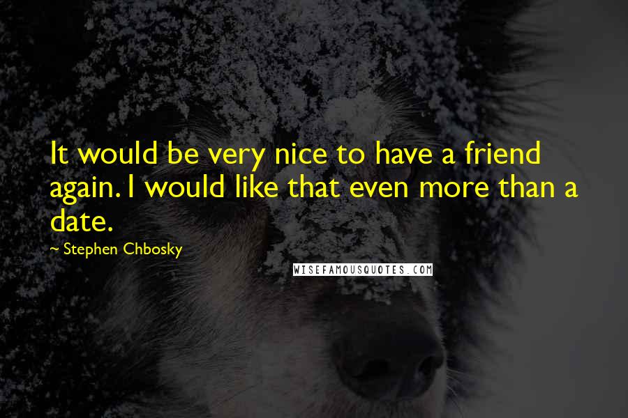 Stephen Chbosky Quotes: It would be very nice to have a friend again. I would like that even more than a date.