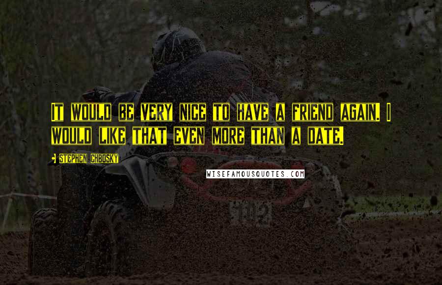 Stephen Chbosky Quotes: It would be very nice to have a friend again. I would like that even more than a date.