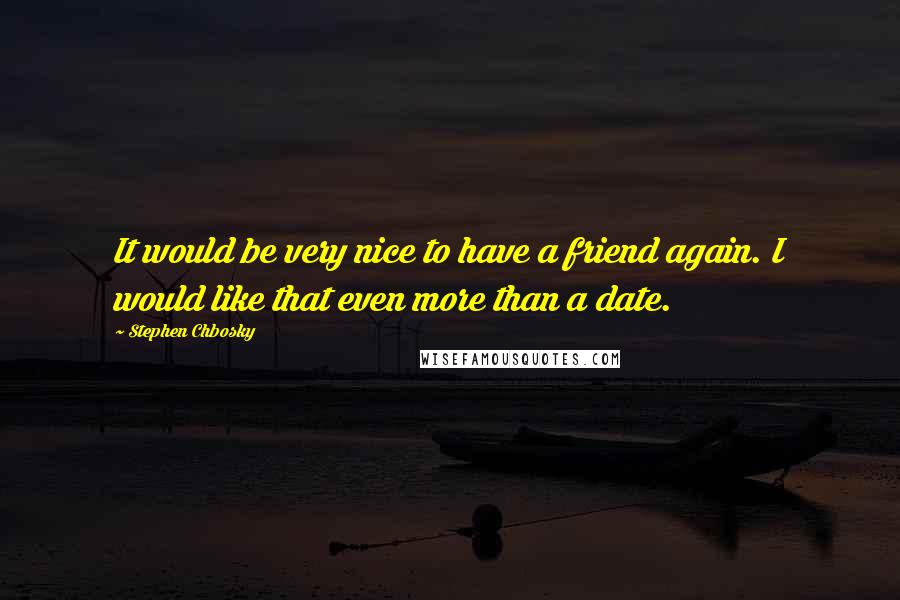 Stephen Chbosky Quotes: It would be very nice to have a friend again. I would like that even more than a date.