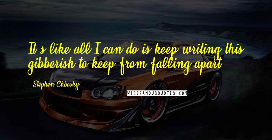 Stephen Chbosky Quotes: It's like all I can do is keep writing this gibberish to keep from falling apart.