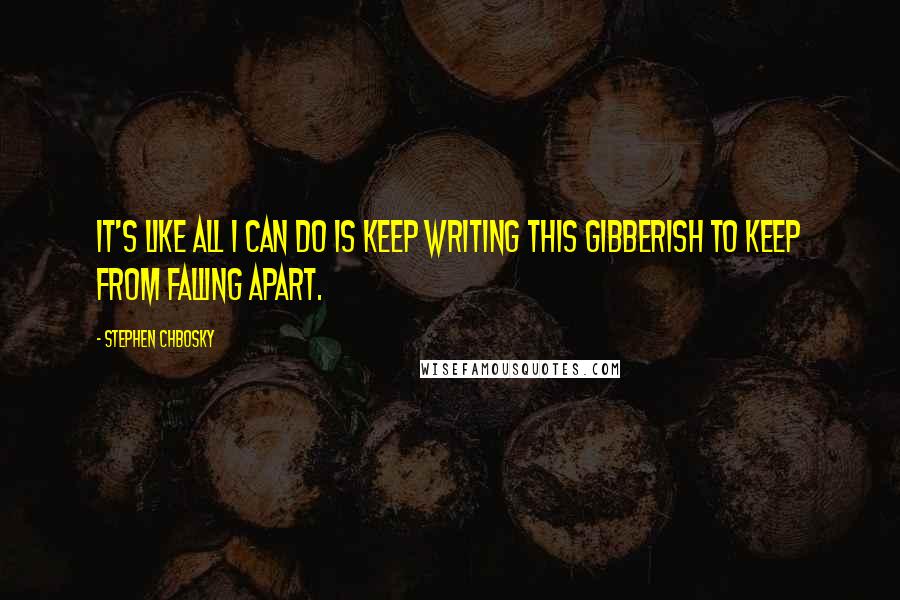 Stephen Chbosky Quotes: It's like all I can do is keep writing this gibberish to keep from falling apart.