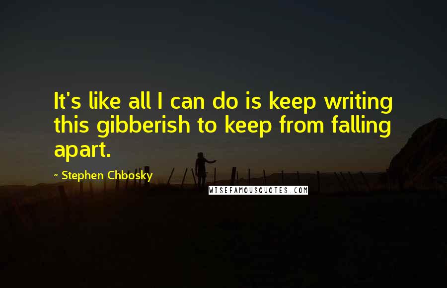 Stephen Chbosky Quotes: It's like all I can do is keep writing this gibberish to keep from falling apart.