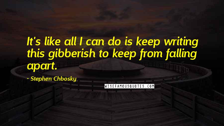 Stephen Chbosky Quotes: It's like all I can do is keep writing this gibberish to keep from falling apart.